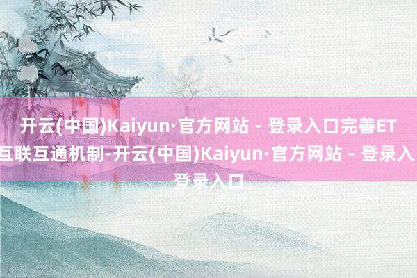 开云(中国)Kaiyun·官方网站 - 登录入口完善ETF互联互通机制-开云(中国)Kaiyun·官方网站 - 登录入口
