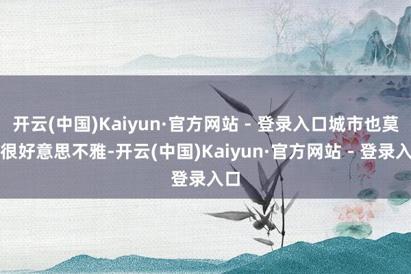 开云(中国)Kaiyun·官方网站 - 登录入口城市也莫得很好意思不雅-开云(中国)Kaiyun·官方网站 - 登录入口