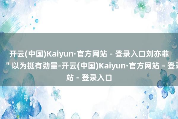 开云(中国)Kaiyun·官方网站 - 登录入口刘亦菲暗示：＂以为挺有劲量-开云(中国)Kaiyun·官方网站 - 登录入口