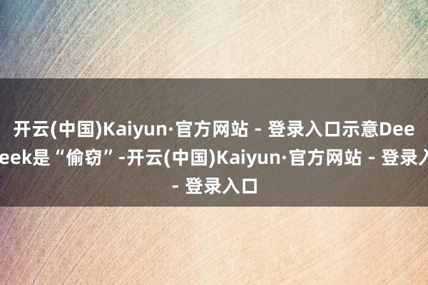 开云(中国)Kaiyun·官方网站 - 登录入口示意DeepSeek是“偷窃”-开云(中国)Kaiyun·官方网站 - 登录入口