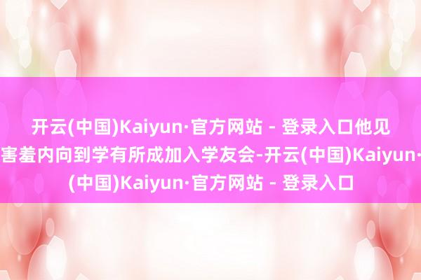 开云(中国)Kaiyun·官方网站 - 登录入口他见证了首批学员从当先害羞内向到学有所成加入学友会-开云(中国)Kaiyun·官方网站 - 登录入口