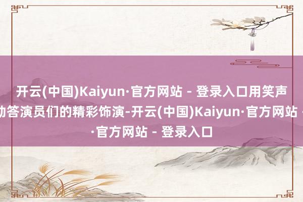 开云(中国)Kaiyun·官方网站 - 登录入口用笑声和掌声走动答演员们的精彩饰演-开云(中国)Kaiyun·官方网站 - 登录入口
