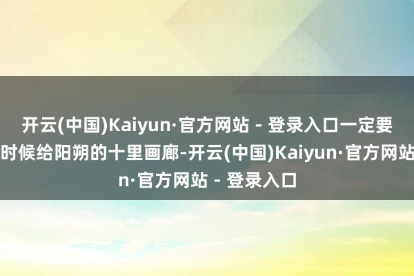 开云(中国)Kaiyun·官方网站 - 登录入口一定要难忘留一天时候给阳朔的十里画廊-开云(中国)Kaiyun·官方网站 - 登录入口