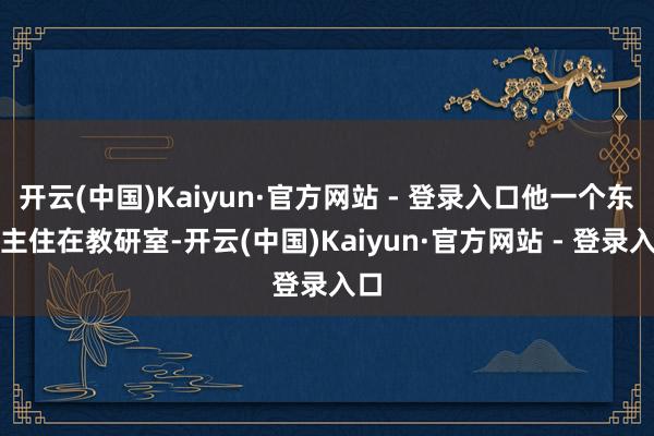 开云(中国)Kaiyun·官方网站 - 登录入口他一个东谈主住在教研室-开云(中国)Kaiyun·官方网站 - 登录入口