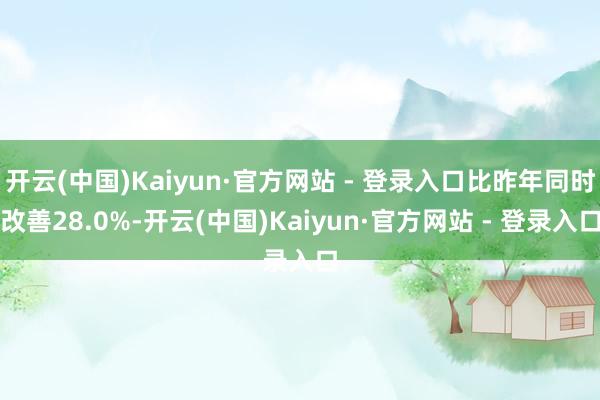 开云(中国)Kaiyun·官方网站 - 登录入口比昨年同时改善28.0%-开云(中国)Kaiyun·官方网站 - 登录入口