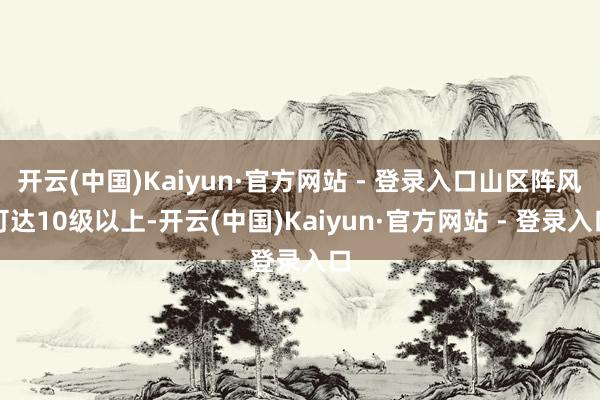 开云(中国)Kaiyun·官方网站 - 登录入口山区阵风可达10级以上-开云(中国)Kaiyun·官方网站 - 登录入口