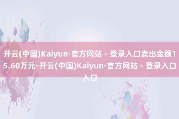 开云(中国)Kaiyun·官方网站 - 登录入口卖出金额15.60万元-开云(中国)Kaiyun·官方网站 - 登录入口