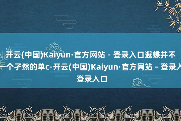 开云(中国)Kaiyun·官方网站 - 登录入口遐蝶并不是一个孑然的单c-开云(中国)Kaiyun·官方网站 - 登录入口