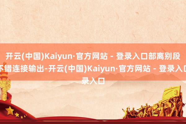 开云(中国)Kaiyun·官方网站 - 登录入口部离别段不错连接输出-开云(中国)Kaiyun·官方网站 - 登录入口