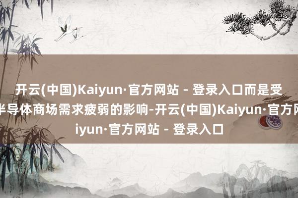 开云(中国)Kaiyun·官方网站 - 登录入口而是受到汽车和工业半导体商场需求疲弱的影响-开云(中国)Kaiyun·官方网站 - 登录入口