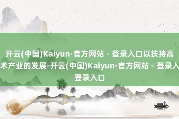 开云(中国)Kaiyun·官方网站 - 登录入口以扶持高技术产业的发展-开云(中国)Kaiyun·官方网站 - 登录入口
