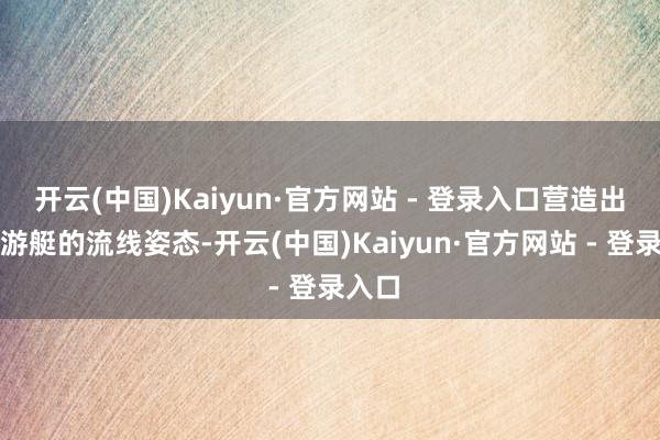 开云(中国)Kaiyun·官方网站 - 登录入口营造出近似游艇的流线姿态-开云(中国)Kaiyun·官方网站 - 登录入口