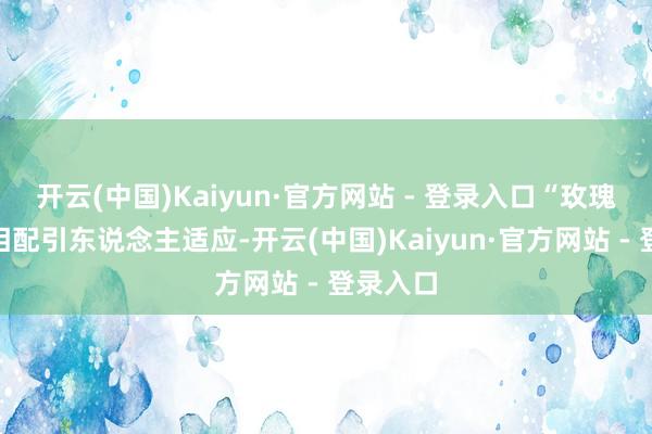 开云(中国)Kaiyun·官方网站 - 登录入口“玫瑰冰墙”相配引东说念主适应-开云(中国)Kaiyun·官方网站 - 登录入口