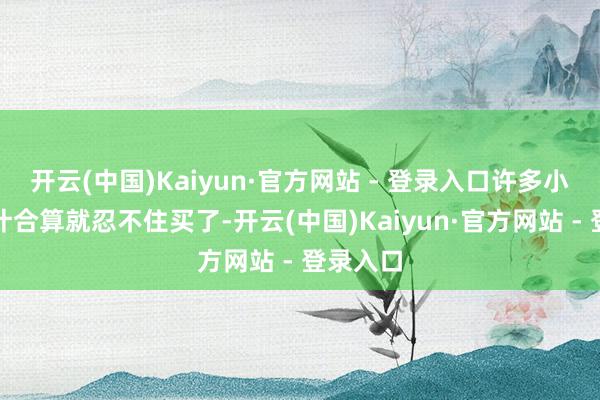 开云(中国)Kaiyun·官方网站 - 登录入口许多小伙伴合计合算就忍不住买了-开云(中国)Kaiyun·官方网站 - 登录入口