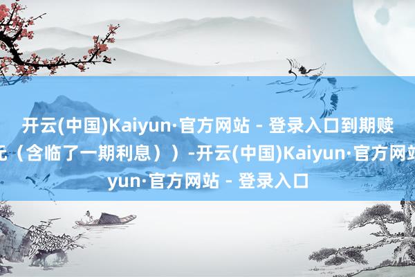 开云(中国)Kaiyun·官方网站 - 登录入口到期赎回价为110元（含临了一期利息））-开云(中国)Kaiyun·官方网站 - 登录入口