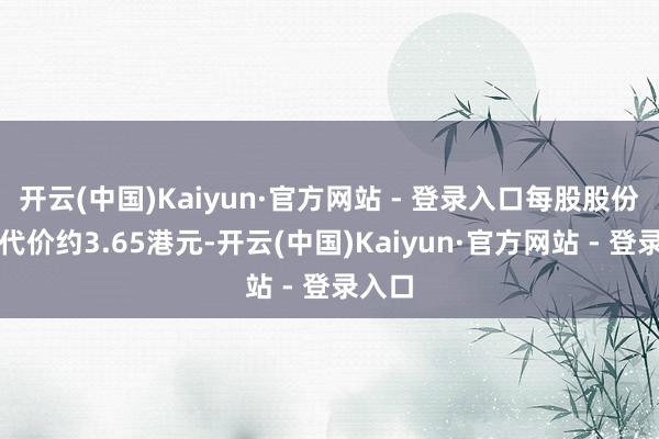 开云(中国)Kaiyun·官方网站 - 登录入口每股股份平均代价约3.65港元-开云(中国)Kaiyun·官方网站 - 登录入口