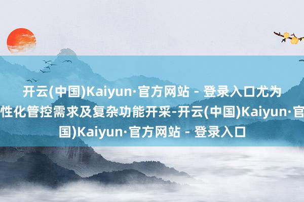 开云(中国)Kaiyun·官方网站 - 登录入口尤为针对不同孩子的个性化管控需求及复杂功能开采-开云(中国)Kaiyun·官方网站 - 登录入口