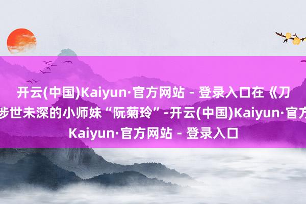 开云(中国)Kaiyun·官方网站 - 登录入口在《刀马旦》中上演了涉世未深的小师妹“阮菊玲”-开云(中国)Kaiyun·官方网站 - 登录入口