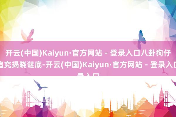 开云(中国)Kaiyun·官方网站 - 登录入口八卦狗仔追究揭晓谜底-开云(中国)Kaiyun·官方网站 - 登录入口