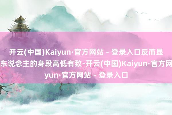 开云(中国)Kaiyun·官方网站 - 登录入口反而显得悉数这个词东说念主的身段高低有致-开云(中国)Kaiyun·官方网站 - 登录入口