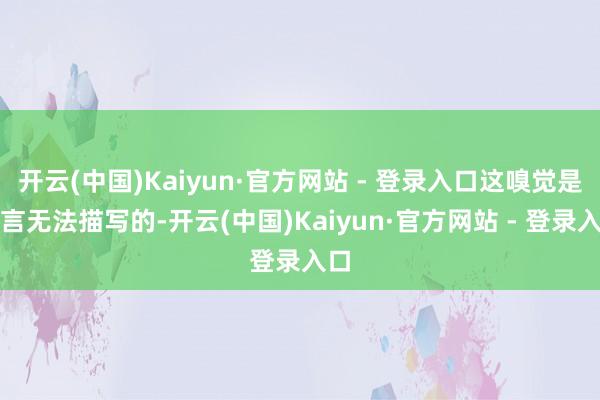 开云(中国)Kaiyun·官方网站 - 登录入口这嗅觉是语言无法描写的-开云(中国)Kaiyun·官方网站 - 登录入口