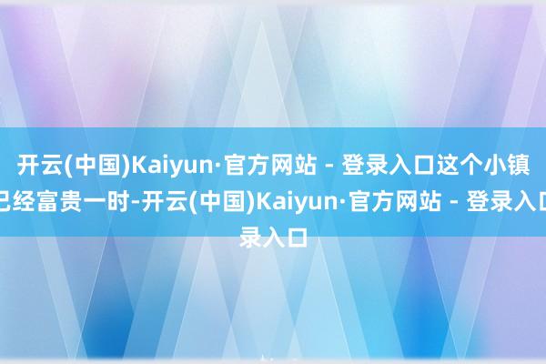 开云(中国)Kaiyun·官方网站 - 登录入口这个小镇已经富贵一时-开云(中国)Kaiyun·官方网站 - 登录入口