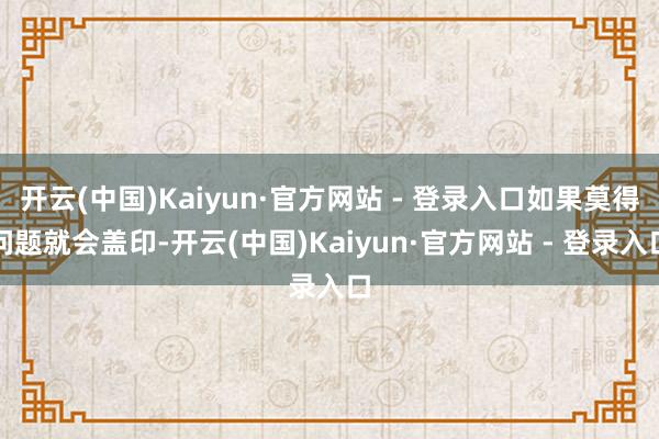 开云(中国)Kaiyun·官方网站 - 登录入口如果莫得问题就会盖印-开云(中国)Kaiyun·官方网站 - 登录入口
