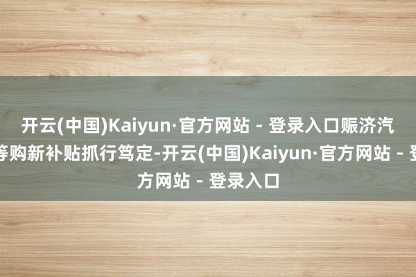 开云(中国)Kaiyun·官方网站 - 登录入口赈济汽车范围等购新补贴抓行笃定-开云(中国)Kaiyun·官方网站 - 登录入口