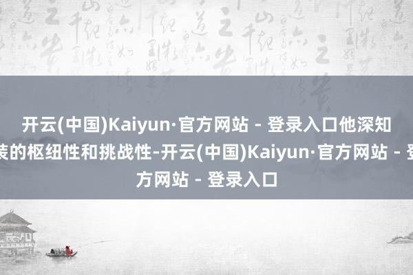 开云(中国)Kaiyun·官方网站 - 登录入口他深知这一扮装的枢纽性和挑战性-开云(中国)Kaiyun·官方网站 - 登录入口