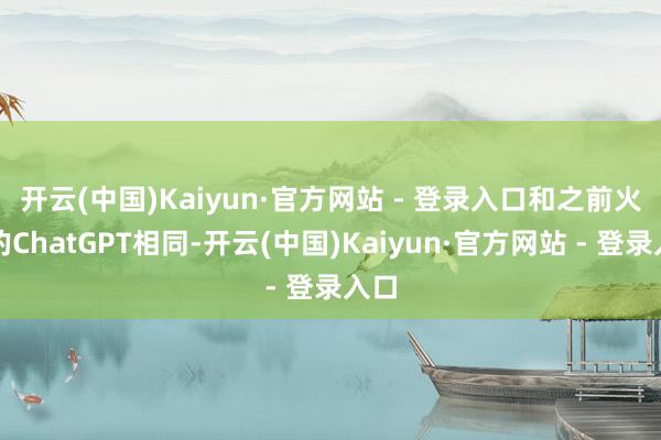 开云(中国)Kaiyun·官方网站 - 登录入口　　和之前火热的ChatGPT相同-开云(中国)Kaiyun·官方网站 - 登录入口