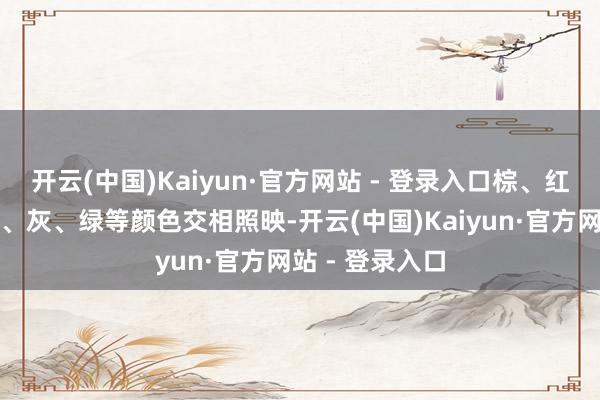 开云(中国)Kaiyun·官方网站 - 登录入口棕、红、粉、白、紫、灰、绿等颜色交相照映-开云(中国)Kaiyun·官方网站 - 登录入口