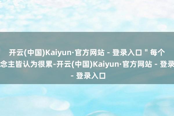 开云(中国)Kaiyun·官方网站 - 登录入口＂每个东说念主皆认为很累-开云(中国)Kaiyun·官方网站 - 登录入口