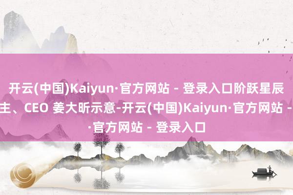 开云(中国)Kaiyun·官方网站 - 登录入口阶跃星辰创始东谈主、CEO 姜大昕示意-开云(中国)Kaiyun·官方网站 - 登录入口