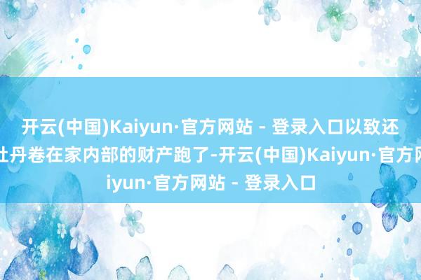 开云(中国)Kaiyun·官方网站 - 登录入口以致还大夸口皮的说牡丹卷在家内部的财产跑了-开云(中国)Kaiyun·官方网站 - 登录入口