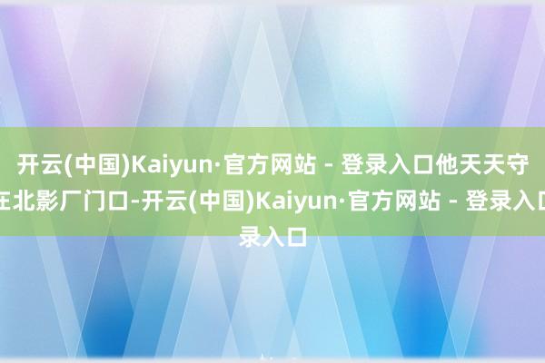 开云(中国)Kaiyun·官方网站 - 登录入口他天天守在北影厂门口-开云(中国)Kaiyun·官方网站 - 登录入口