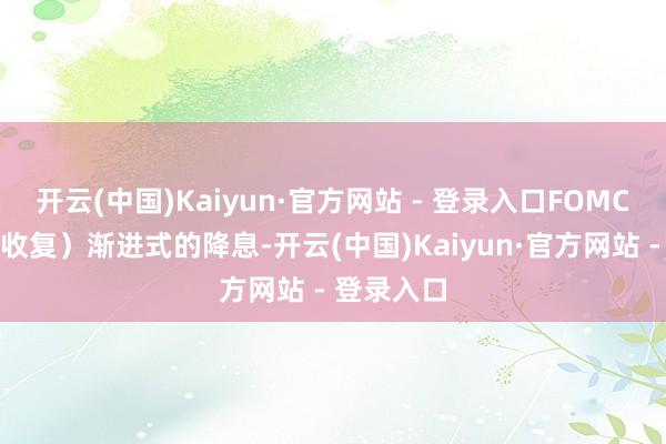 开云(中国)Kaiyun·官方网站 - 登录入口FOMC就大约（收复）渐进式的降息-开云(中国)Kaiyun·官方网站 - 登录入口