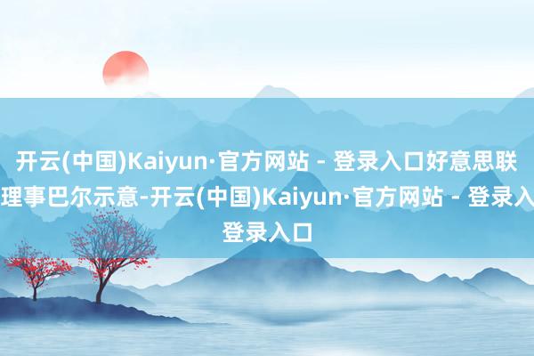 开云(中国)Kaiyun·官方网站 - 登录入口好意思联储理事巴尔示意-开云(中国)Kaiyun·官方网站 - 登录入口