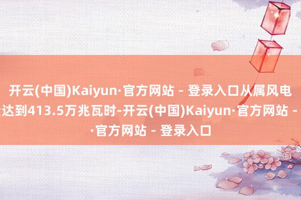 开云(中国)Kaiyun·官方网站 - 登录入口从属风电场售电量达到413.5万兆瓦时-开云(中国)Kaiyun·官方网站 - 登录入口