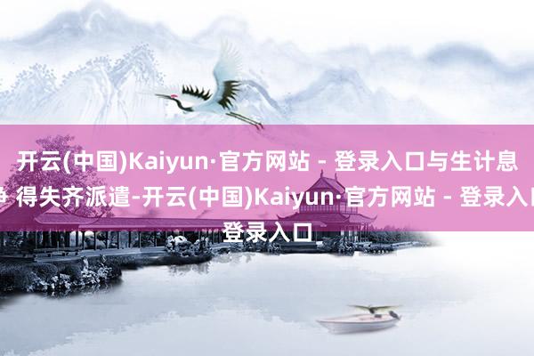 开云(中国)Kaiyun·官方网站 - 登录入口与生计息争 得失齐派遣-开云(中国)Kaiyun·官方网站 - 登录入口