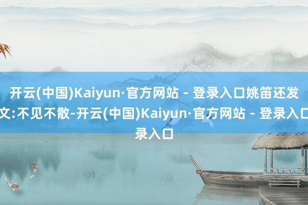 开云(中国)Kaiyun·官方网站 - 登录入口姚笛还发文:不见不散-开云(中国)Kaiyun·官方网站 - 登录入口