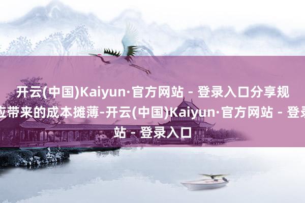 开云(中国)Kaiyun·官方网站 - 登录入口分享规模效应带来的成本摊薄-开云(中国)Kaiyun·官方网站 - 登录入口