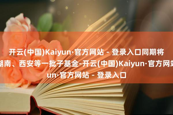 开云(中国)Kaiyun·官方网站 - 登录入口同期将运转杭州、湖南、西安等一批子基金-开云(中国)Kaiyun·官方网站 - 登录入口