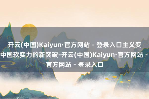 开云(中国)Kaiyun·官方网站 - 登录入口主义变化体现了中国软实力的新突破-开云(中国)Kaiyun·官方网站 - 登录入口