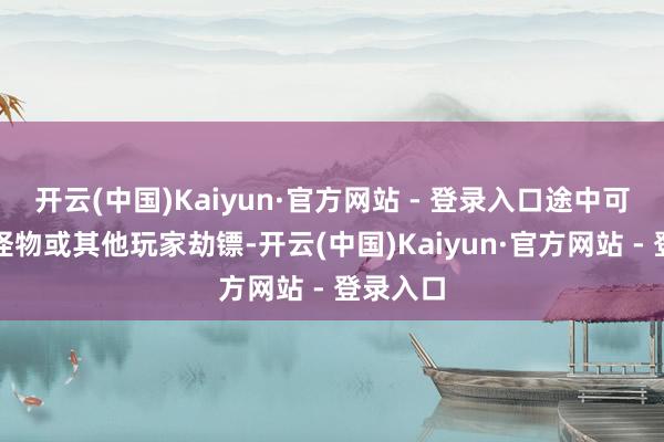 开云(中国)Kaiyun·官方网站 - 登录入口途中可能遭受怪物或其他玩家劫镖-开云(中国)Kaiyun·官方网站 - 登录入口