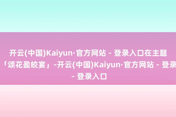 开云(中国)Kaiyun·官方网站 - 登录入口在主题餐厅「颂花盈皎宴」-开云(中国)Kaiyun·官方网站 - 登录入口