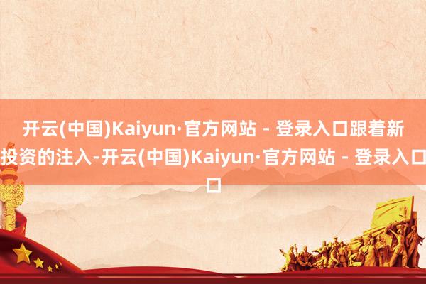 开云(中国)Kaiyun·官方网站 - 登录入口　　跟着新投资的注入-开云(中国)Kaiyun·官方网站 - 登录入口