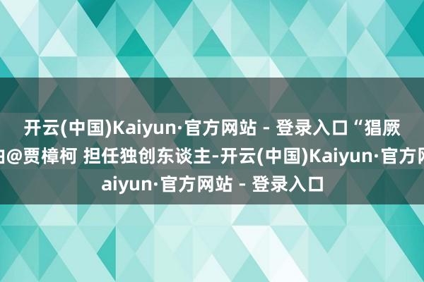 开云(中国)Kaiyun·官方网站 - 登录入口“猖厥电影刊行科”由@贾樟柯 担任独创东谈主-开云(中国)Kaiyun·官方网站 - 登录入口