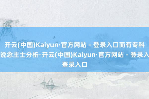 开云(中国)Kaiyun·官方网站 - 登录入口而有专科东说念主士分析-开云(中国)Kaiyun·官方网站 - 登录入口
