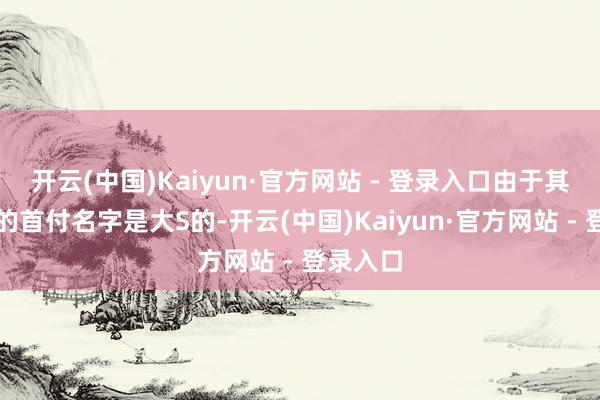 开云(中国)Kaiyun·官方网站 - 登录入口由于其时是付的首付名字是大S的-开云(中国)Kaiyun·官方网站 - 登录入口
