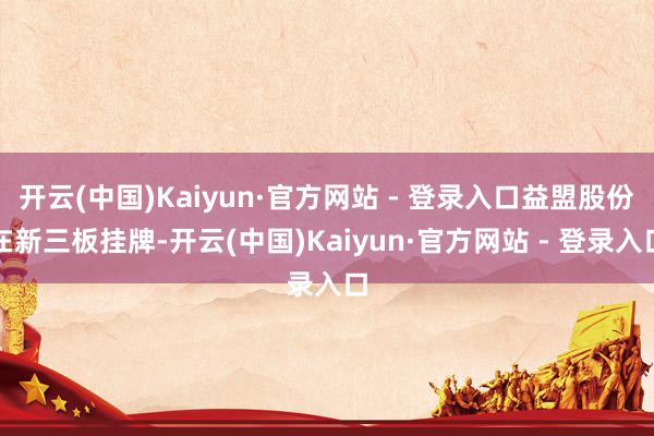 开云(中国)Kaiyun·官方网站 - 登录入口益盟股份在新三板挂牌-开云(中国)Kaiyun·官方网站 - 登录入口